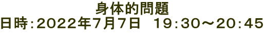 身体的問題 日時:2022年7月7日 19:30〜20:45