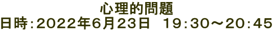 心理的問題 日時:2022年6月23日 19:30〜20:45