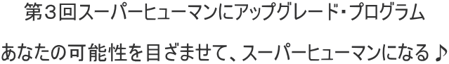 第３回スーパーヒューマンにアップグレード・プログラム  あなたの可能性を目ざませて、スーパーヒューマンになる♪