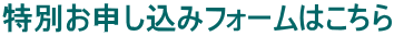 特別お申し込みフォームはこちら