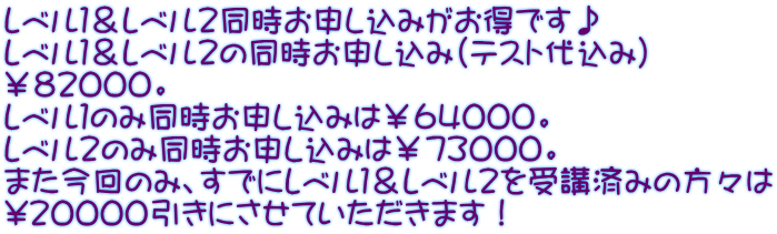 レベル１＆レベル２同時お申し込みがお得です♪ レベル１＆レベル２の同時お申し込み（テスト代込み） ￥８２０００。 レベル１のみ同時お申し込みは￥６４０００。 レベル２のみ同時お申し込みは￥７３０００。 また今回のみ、すでにレベル１＆レベル２を受講済みの方々は \２００００引きにさせていただきます！