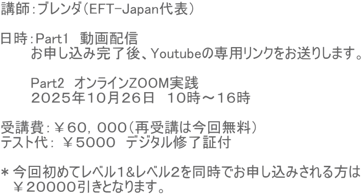 講師:ブレンダ(EFT-Japan代表) 日時:Part1 動画配信 お申し込み完了後、Youtubeの専用リンクをお送りします。 Part2 オンラインZOOM実践 2025年10月26日 10時〜16時 受講費:¥60,000(再受講は今回無料) テスト代: ¥5000 デジタル修了証付 *今回初めてレベル1&レベル2を同時でお申し込みされる方は ¥20000引きとなります。